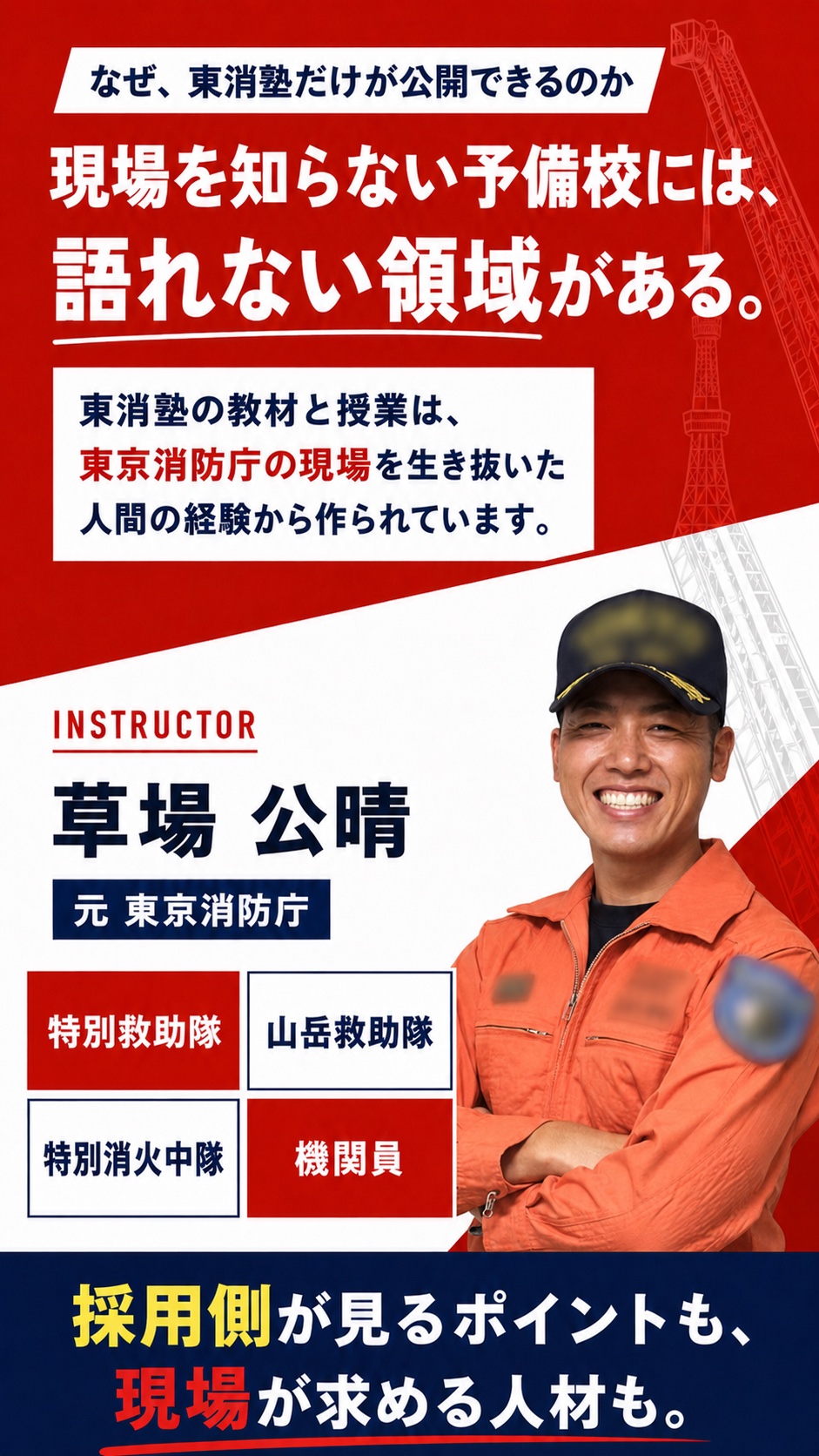なぜ、東消塾だけが公開できるのか — 現場を知らない予備校には、語れない領域がある。東消塾の教材と授業は、東京消防庁の現場を生き抜いた人間の経験から作られています。INSTRUCTOR 草場公晴（元東京消防庁／特別救助隊・山岳救助隊・特別消火中隊・機関員）。採用側が見るポイントも、現場が求める人材も。